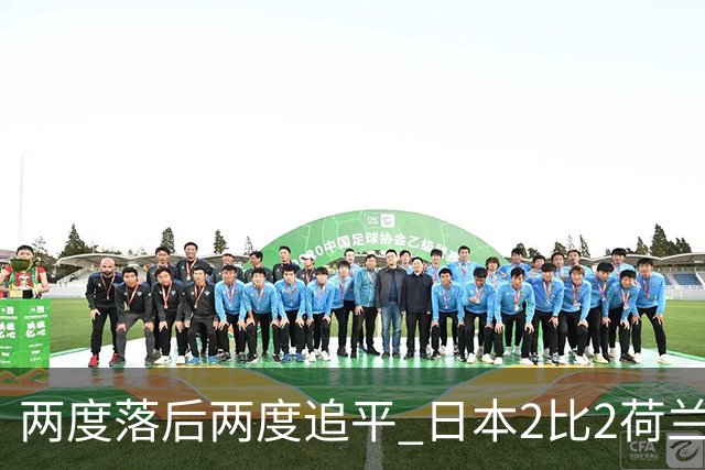 两度落后两度追平 日本2比2荷兰 延续亚洲球队不败纪录