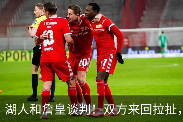 湖人和詹皇谈判！双方来回拉扯，有意14+10顶级中锋，曾要价小里